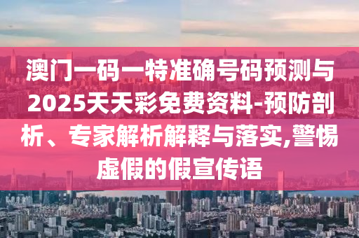 澳門一碼一特準確號碼預測與2025天天彩免費資料-預防剖析、專家解析解釋與落實,警惕虛假的假宣傳語