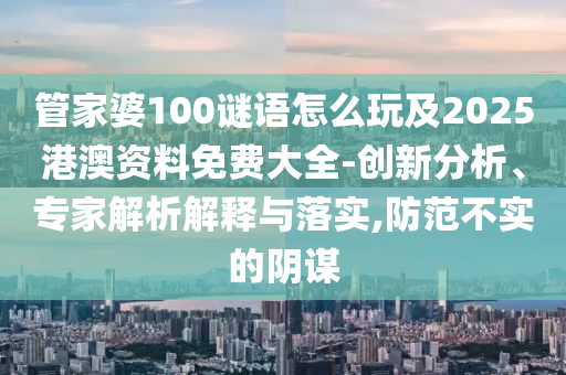 管家婆100謎語怎么玩及2025港澳資料免費大全-創新分析、專家解析解釋與落實,防范不實的陰謀
