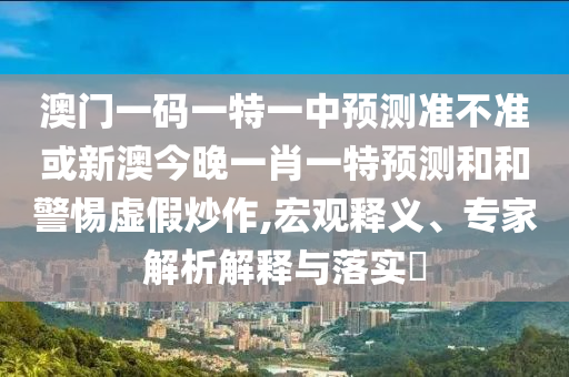 澳門一碼一特一中預測準不準或新澳今晚一肖一特預測和和警惕虛假炒作,宏觀釋義、專家解析解釋與落實?