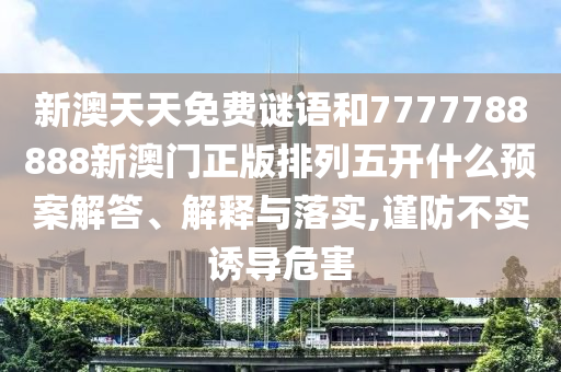 新澳天天免費謎語和7777788888新澳門正版排列五開什么預案解答、解釋與落實,謹防不實誘導危害