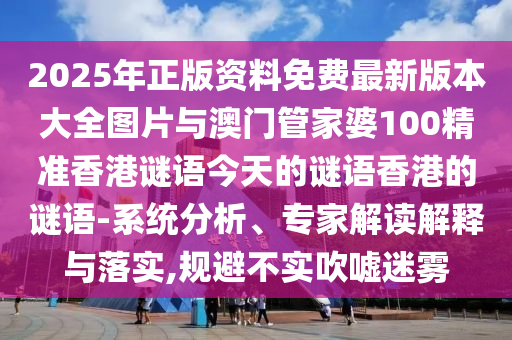 2025年正版資料免費最新版本大全圖片與澳門管家婆100精準香港謎語今天的謎語香港的謎語-系統分析、專家解讀解釋與落實,規避不實吹噓迷霧