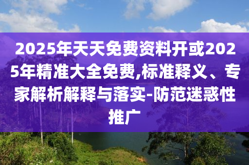 2025年天天免費資料開或2025年精準大全免費,標準釋義、專家解析解釋與落實-防范迷惑性推廣