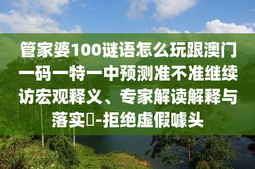 管家婆100謎語怎么玩跟澳門一碼一特一中預(yù)測(cè)準(zhǔn)不準(zhǔn)繼續(xù)訪宏觀釋義、專家解讀解釋與落實(shí)?-拒絕虛假噱頭