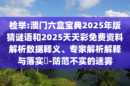檢舉:澳門六盒寶典2025年版猜謎語和2025天天彩免費資料解析數據釋義、專家解析解釋與落實?-防范不實的迷霧