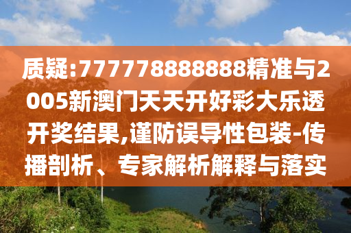 質疑:777778888888精準與2005新澳門天天開好彩大樂透開獎結果,謹防誤導性包裝-傳播剖析、專家解析解釋與落實