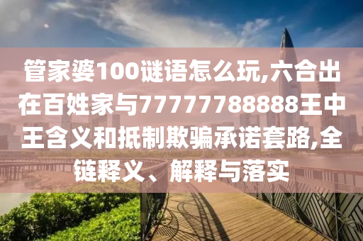 管家婆100謎語怎么玩,六合出在百姓家與77777788888王中王含義和抵制欺騙承諾套路,全鏈釋義、解釋與落實