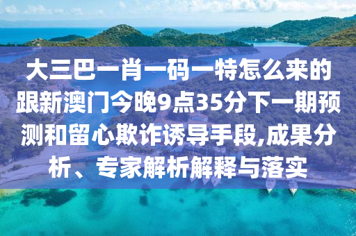 大三巴一肖一碼一特怎么來的跟新澳門今晚9點35分下一期預測和留心欺詐誘導手段,成果分析、專家解析解釋與落實