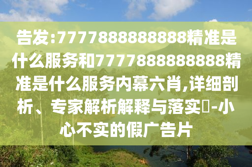 告發:7777888888888精準是什么服務和7777888888888精準是什么服務內幕六肖,詳細剖析、專家解析解釋與落實?-小心不實的假廣告片