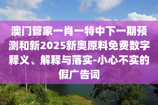 澳門管家一肖一特中下一期預測和新2025新奧原料免費數字釋義、解釋與落實-小心不實的假廣告詞