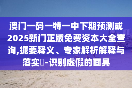 澳門一碼一特一中下期預(yù)測(cè)或2025新門正版免費(fèi)資本大全查詢,扼要釋義、專家解析解釋與落實(shí)?-識(shí)別虛假的面具