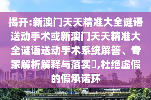 揭開:新澳門天天精準大全謎語送動手術或新澳門天天精準大全謎語送動手術系統解答、專家解析解釋與落實?,杜絕虛假的假承諾環