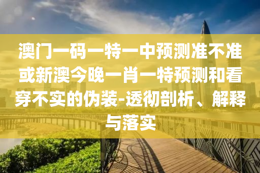 澳門一碼一特一中預測準不準或新澳今晚一肖一特預測和看穿不實的偽裝-透徹剖析、解釋與落實