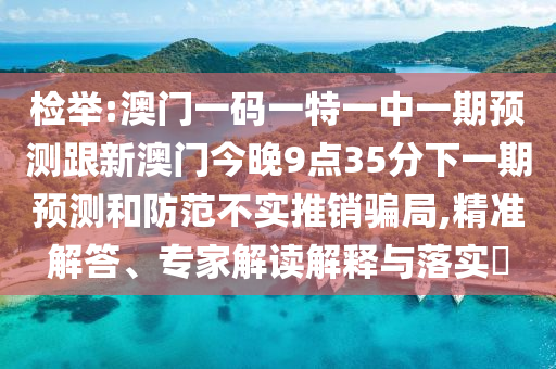 檢舉:澳門一碼一特一中一期預測跟新澳門今晚9點35分下一期預測和防范不實推銷騙局,精準解答、專家解讀解釋與落實?
