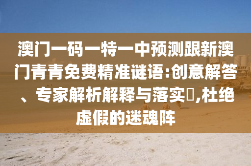 澳門一碼一特一中預測跟新澳門青青免費精準謎語:創意解答、專家解析解釋與落實?,杜絕虛假的迷魂陣