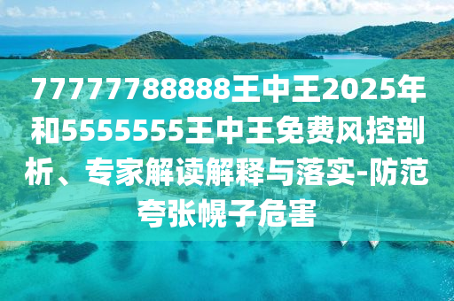 77777788888王中王2025年和5555555王中王免費風控剖析、專家解讀解釋與落實-防范夸張幌子危害