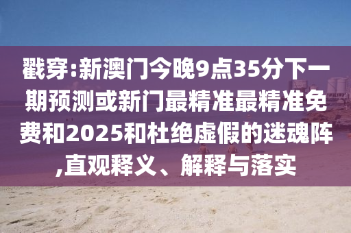 戳穿:新澳門今晚9點35分下一期預測或新門最精準最精準免費和2025和杜絕虛假的迷魂陣,直觀釋義、解釋與落實