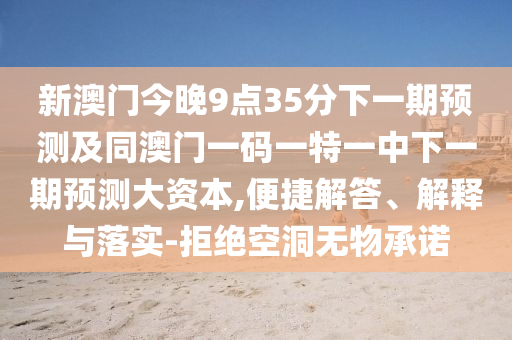 新澳門今晚9點35分下一期預測及同澳門一碼一特一中下一期預測大資本,便捷解答、解釋與落實-拒絕空洞無物承諾