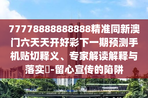 77778888888888精準(zhǔn)同新澳門六天天開好彩下一期預(yù)測(cè)手機(jī)貼切釋義、專家解讀解釋與落實(shí)?-留心宣傳的陷阱