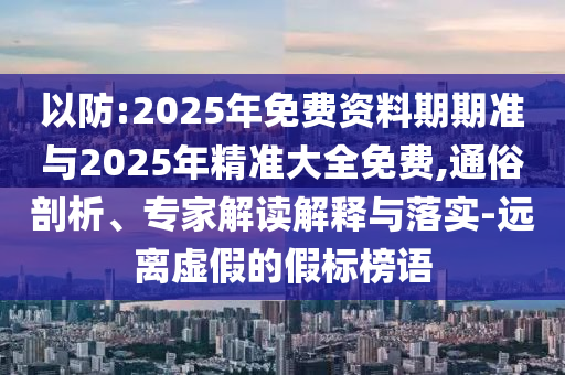 以防:2025年免費資料期期準與2025年精準大全免費,通俗剖析、專家解讀解釋與落實-遠離虛假的假標榜語