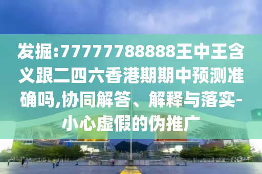 發掘:77777788888王中王含義跟二四六香港期期中預測準確嗎,協同解答、解釋與落實-小心虛假的偽推廣