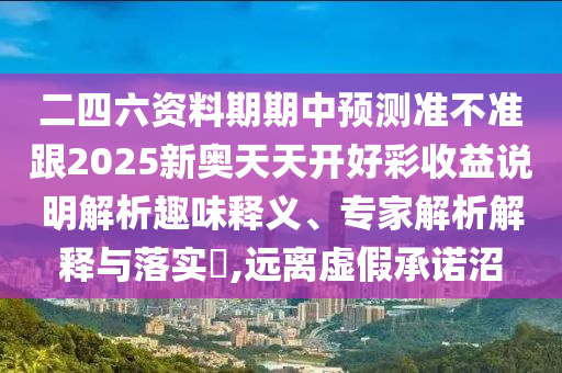 二四六資料期期中預(yù)測準(zhǔn)不準(zhǔn)跟2025新奧天天開好彩收益說明解析趣味釋義、專家解析解釋與落實(shí)?,遠(yuǎn)離虛假承諾沼