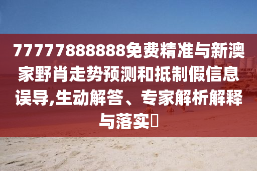 77777888888免費精準(zhǔn)與新澳家野肖走勢預(yù)測和抵制假信息誤導(dǎo),生動解答、專家解析解釋與落實?