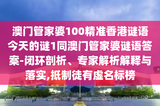 澳門管家婆100精準香港謎語今天的謎1同澳門管家婆謎語答案-閉環剖析、專家解析解釋與落實,抵制徒有虛名標榜