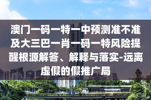 澳門一碼一特一中預測準不準及大三巴一肖一碼一特風險提醒根源解答、解釋與落實-遠離虛假的假推廣局