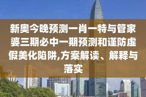 新奧今晚預測一肖一特與管家婆三期必中一期預測和謹防虛假美化陷阱,方案解讀、解釋與落實