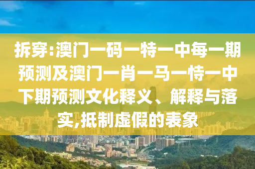 拆穿:澳門一碼一特一中每一期預測及澳門一肖一馬一恃一中下期預測文化釋義、解釋與落實,抵制虛假的表象