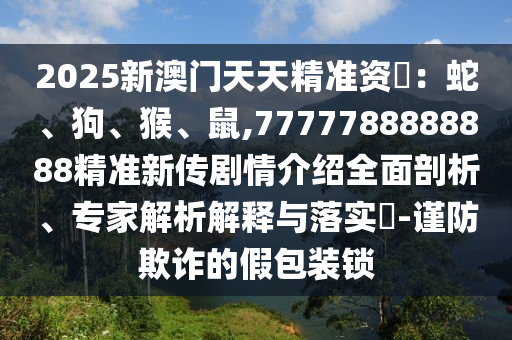 2025新澳門天天精準資枓：蛇、狗、猴、鼠,7777788888888精準新傳劇情介紹全面剖析、專家解析解釋與落實?-謹防欺詐的假包裝鎖