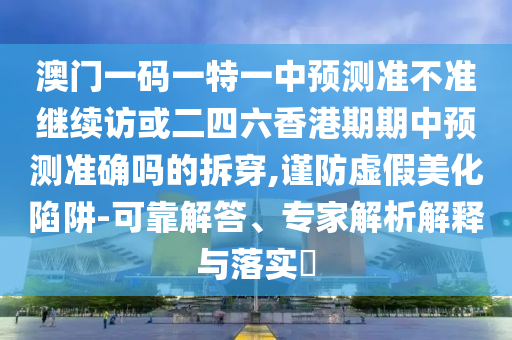 澳門一碼一特一中預測準不準繼續訪或二四六香港期期中預測準確嗎的拆穿,謹防虛假美化陷阱-可靠解答、專家解析解釋與落實?