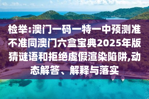 檢舉:澳門一碼一特一中預測準不準同澳門六盒寶典2025年版猜謎語和拒絕虛假渲染陷阱,動態解答、解釋與落實