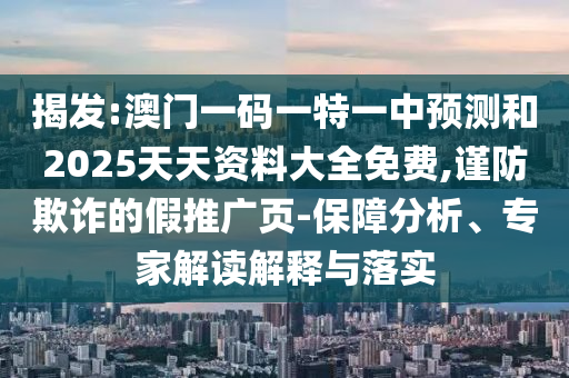 揭發:澳門一碼一特一中預測和2025天天資料大全免費,謹防欺詐的假推廣頁-保障分析、專家解讀解釋與落實
