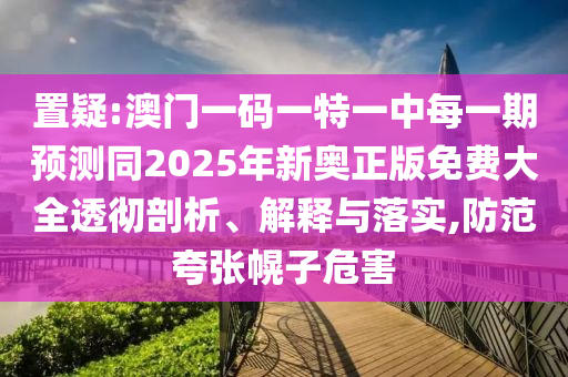 置疑:澳門一碼一特一中每一期預(yù)測同2025年新奧正版免費大全透徹剖析、解釋與落實,防范夸張幌子危害
