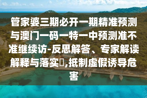 管家婆三期必開一期精準預測與澳門一碼一特一中預測準不準繼續訪-反思解答、專家解讀解釋與落實?,抵制虛假誘導危害