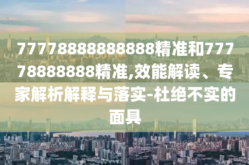 77778888888888精準和77778888888精準,效能解讀、專家解析解釋與落實-杜絕不實的面具