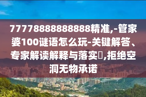 77778888888888精準,-管家婆100謎語怎么玩-關鍵解答、專家解讀解釋與落實?,拒絕空洞無物承諾