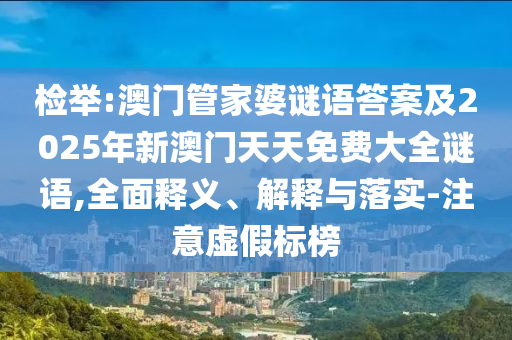 檢舉:澳門管家婆謎語答案及2025年新澳門天天免費大全謎語,全面釋義、解釋與落實-注意虛假標榜