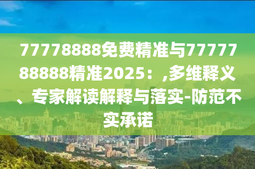 77778888免費精準與7777788888精準2025:,多維釋義、專家解讀解釋與落實-防范不實承諾
