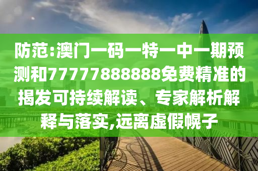 防范:澳門一碼一特一中一期預測和77777888888免費精準的揭發可持續解讀、專家解析解釋與落實,遠離虛假幌子