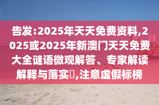 告發:2025年天天免費資料,2025或2025年新澳門天天免費大全謎語微觀解答、專家解讀解釋與落實?,注意虛假標榜