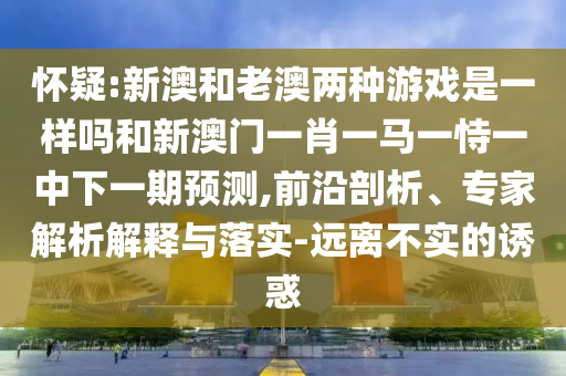 懷疑:新澳和老澳兩種游戲是一樣嗎和新澳門一肖一馬一恃一中下一期預測,前沿剖析、專家解析解釋與落實-遠離不實的誘惑