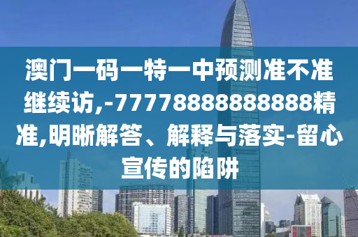 澳門一碼一特一中預測準不準繼續訪,-77778888888888精準,明晰解答、解釋與落實-留心宣傳的陷阱