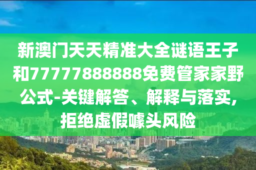 新澳門天天精準(zhǔn)大全謎語(yǔ)王子和77777888888免費(fèi)管家家野公式-關(guān)鍵解答、解釋與落實(shí),拒絕虛假噱頭風(fēng)險(xiǎn)