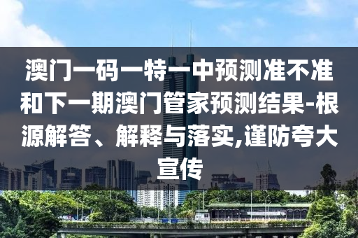 澳門一碼一特一中預測準不準和下一期澳門管家預測結果-根源解答、解釋與落實,謹防夸大宣傳