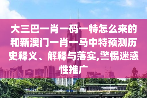 大三巴一肖一碼一特怎么來的和新澳門一肖一馬中特預測歷史釋義、解釋與落實,警惕迷惑性推廣