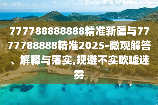 777788888888精準新疆與7777788888精準2025-微觀解答、解釋與落實,規避不實吹噓迷霧