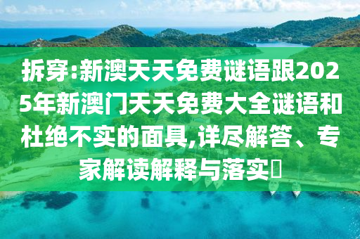 拆穿:新澳天天免費謎語跟2025年新澳門天天免費大全謎語和杜絕不實的面具,詳盡解答、專家解讀解釋與落實?