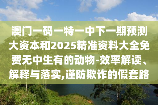 澳門一碼一特一中下一期預測大資本和2025精準資料大全免費無中生有的動物-效率解讀、解釋與落實,謹防欺詐的假套路